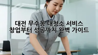 대전 무수동 대청소 서비스: 창업부터 성공까지 완벽 가이드