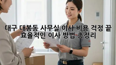 대구 대봉동 사무실 이사? 비용 걱정 끝! 효율적인 이사 방법 총정리